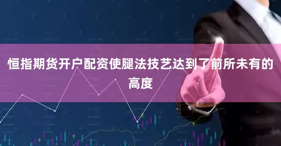 恒指期货开户配资使腿法技艺达到了前所未有的高度