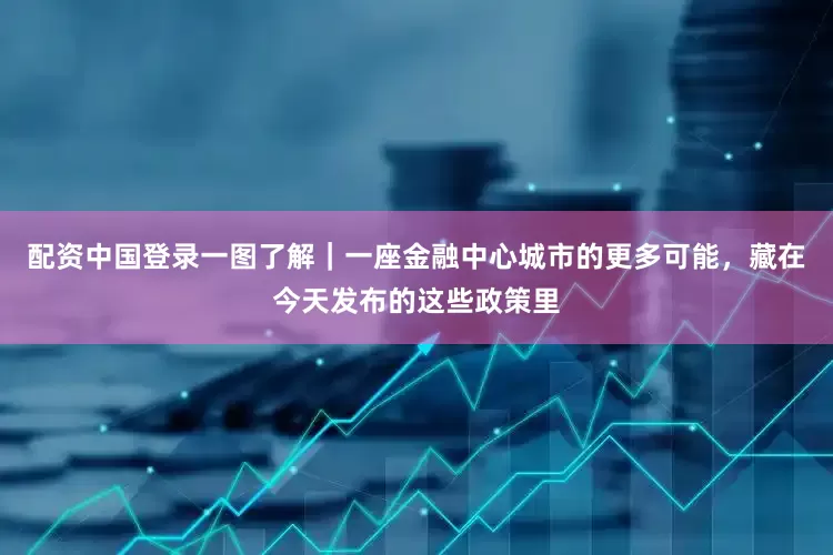 配资中国登录一图了解｜一座金融中心城市的更多可能，藏在今天发布的这些政策里