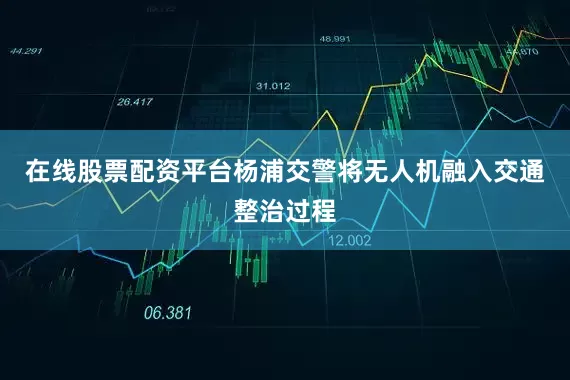 在线股票配资平台杨浦交警将无人机融入交通整治过程