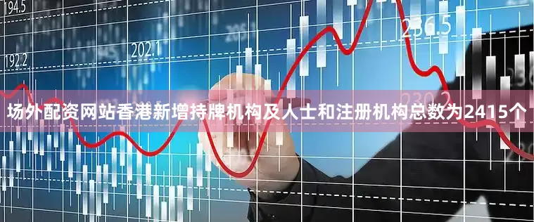 场外配资网站香港新增持牌机构及人士和注册机构总数为2415个