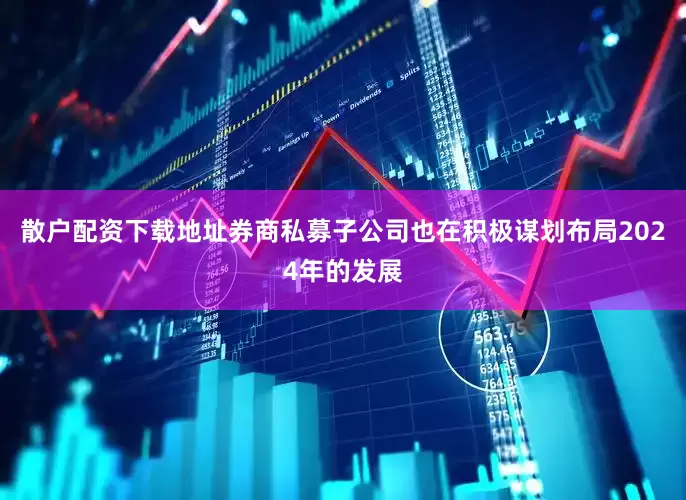 散户配资下载地址券商私募子公司也在积极谋划布局2024年的发展
