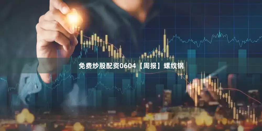 免费炒股配资0604【周报】螺纹钢