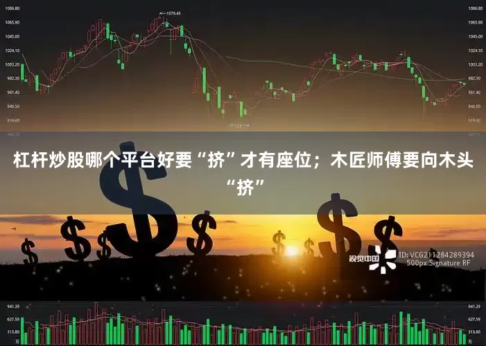 杠杆炒股哪个平台好要“挤”才有座位；木匠师傅要向木头“挤”