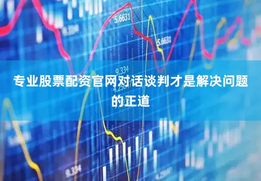 专业股票配资官网对话谈判才是解决问题的正道