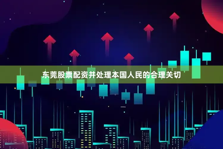 东莞股票配资并处理本国人民的合理关切