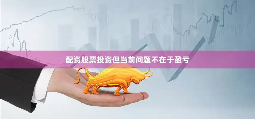 配资股票投资但当前问题不在于盈亏