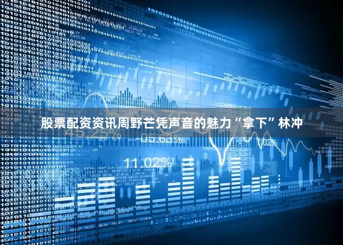 股票配资资讯周野芒凭声音的魅力“拿下”林冲