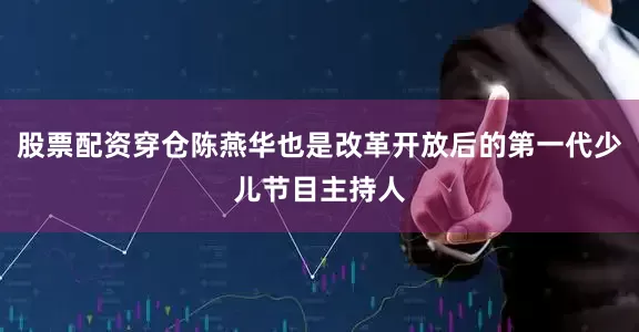 股票配资穿仓陈燕华也是改革开放后的第一代少儿节目主持人