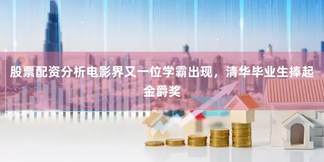 股票配资分析电影界又一位学霸出现，清华毕业生捧起金爵奖