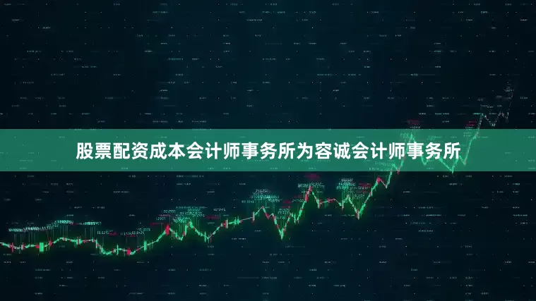 股票配资成本会计师事务所为容诚会计师事务所