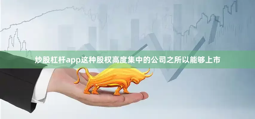炒股杠杆app　　这种股权高度集中的公司之所以能够上市
