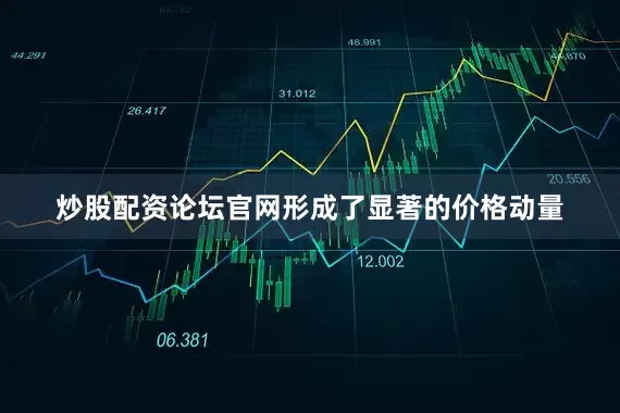 炒股配资论坛官网形成了显著的价格动量