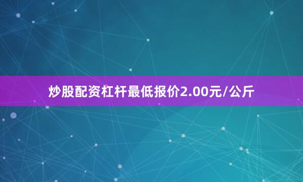 炒股配资杠杆最低报价2.00元/公斤