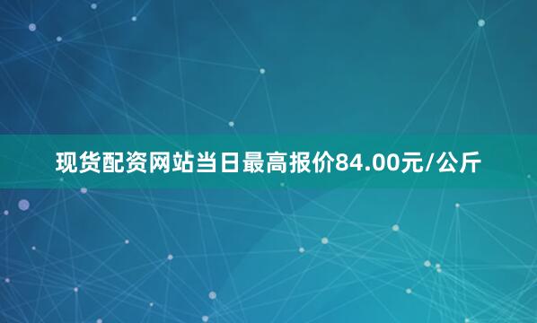 现货配资网站当日最高报价84.00元/公斤