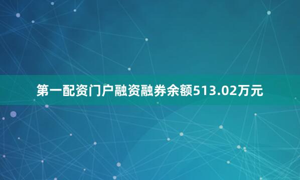 第一配资门户融资融券余额513.02万元