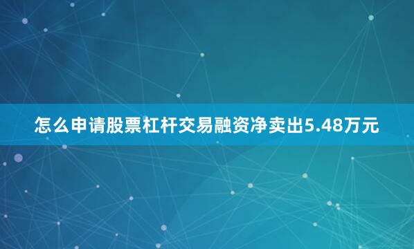 怎么申请股票杠杆交易融资净卖出5.48万元