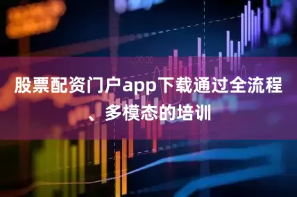股票配资门户app下载通过全流程、多模态的培训