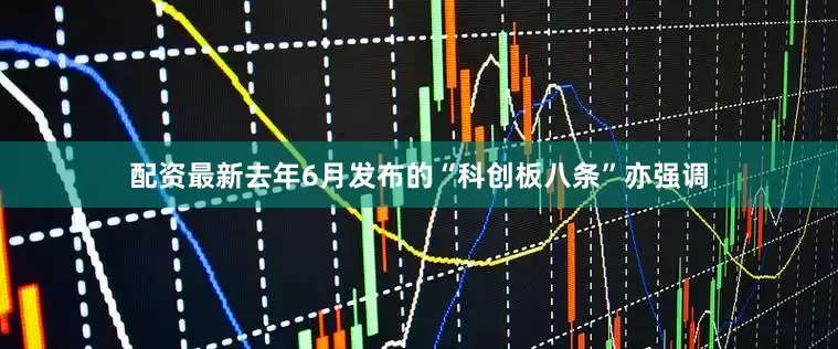 配资最新去年6月发布的“科创板八条”亦强调