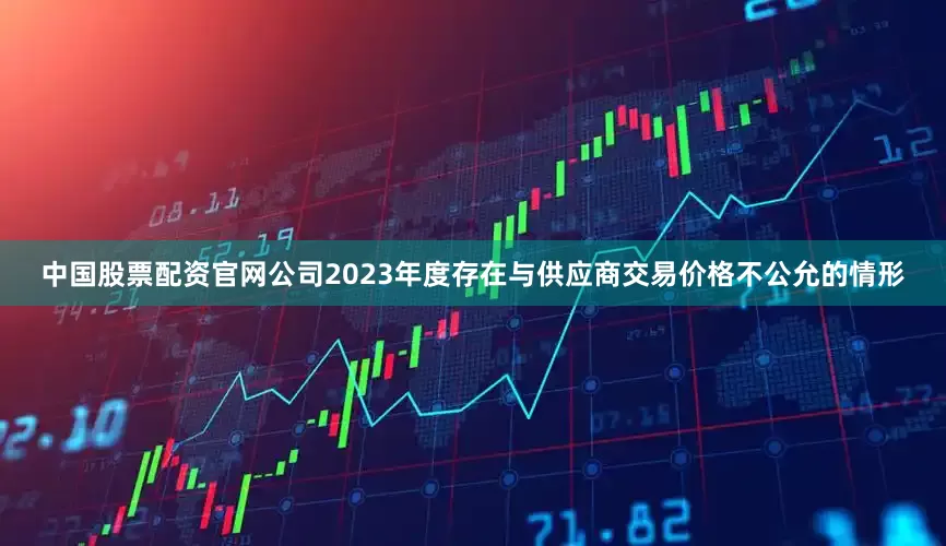 中国股票配资官网公司2023年度存在与供应商交易价格不公允的情形