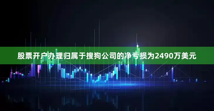 股票开户办理归属于搜狗公司的净亏损为2490万美元