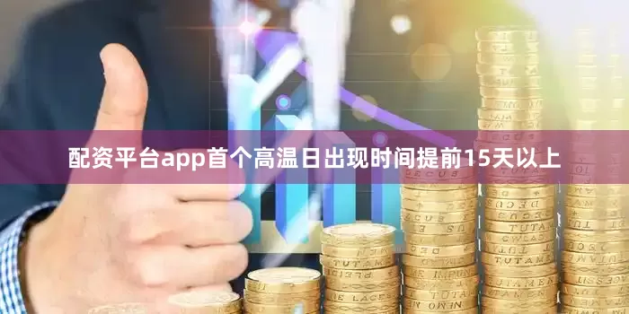 配资平台app首个高温日出现时间提前15天以上