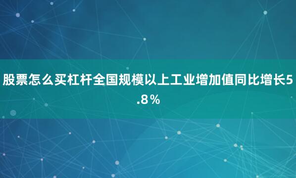 股票怎么买杠杆全国规模以上工业增加值同比增长5.8％