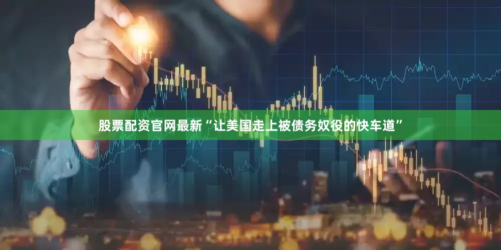股票配资官网最新“让美国走上被债务奴役的快车道”