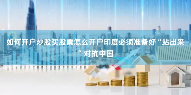 如何开户炒股买股票怎么开户印度必须准备好“站出来”对抗中国