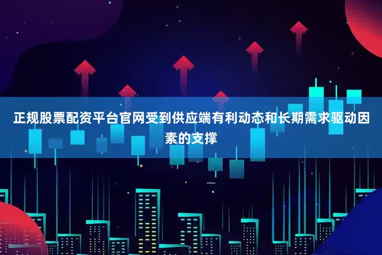 正规股票配资平台官网受到供应端有利动态和长期需求驱动因素的支撑