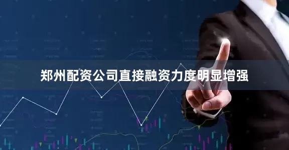 郑州配资公司直接融资力度明显增强