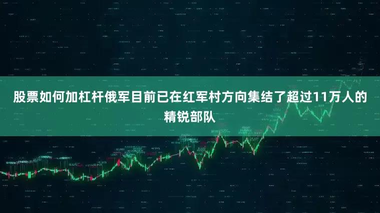 股票如何加杠杆俄军目前已在红军村方向集结了超过11万人的精锐部队