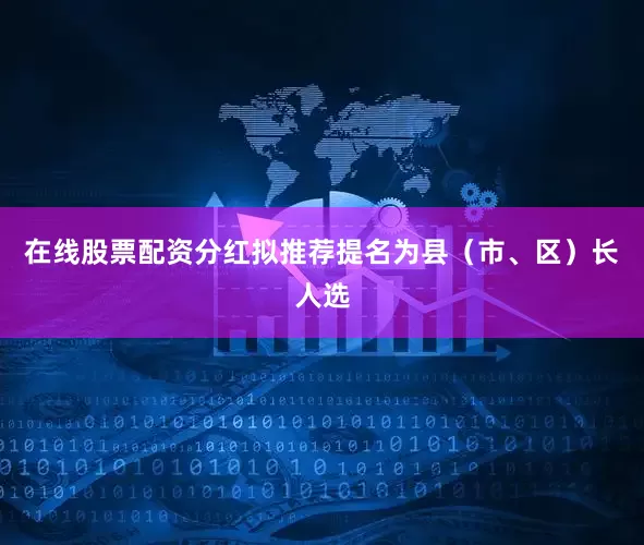 在线股票配资分红拟推荐提名为县（市、区）长人选