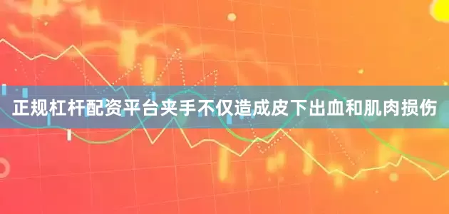 正规杠杆配资平台夹手不仅造成皮下出血和肌肉损伤