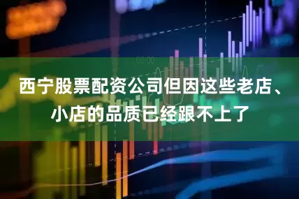 西宁股票配资公司但因这些老店、小店的品质已经跟不上了