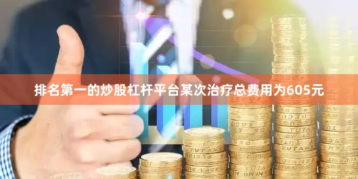 排名第一的炒股杠杆平台某次治疗总费用为605元