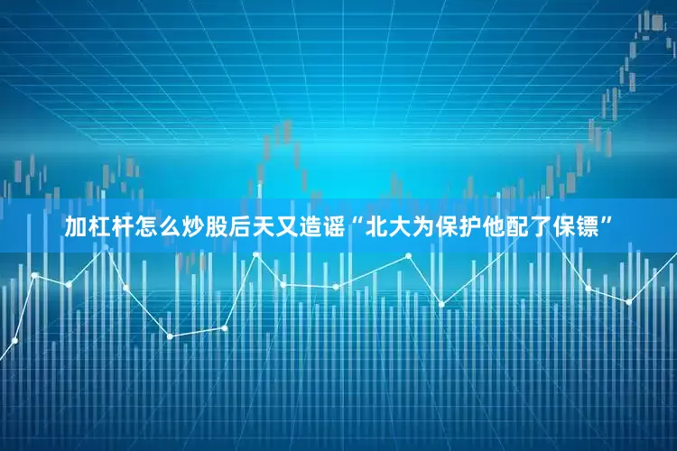 加杠杆怎么炒股后天又造谣“北大为保护他配了保镖”