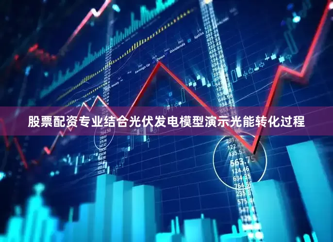 股票配资专业结合光伏发电模型演示光能转化过程