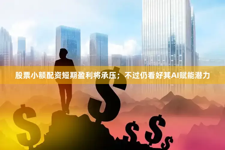股票小额配资短期盈利将承压；不过仍看好其AI赋能潜力
