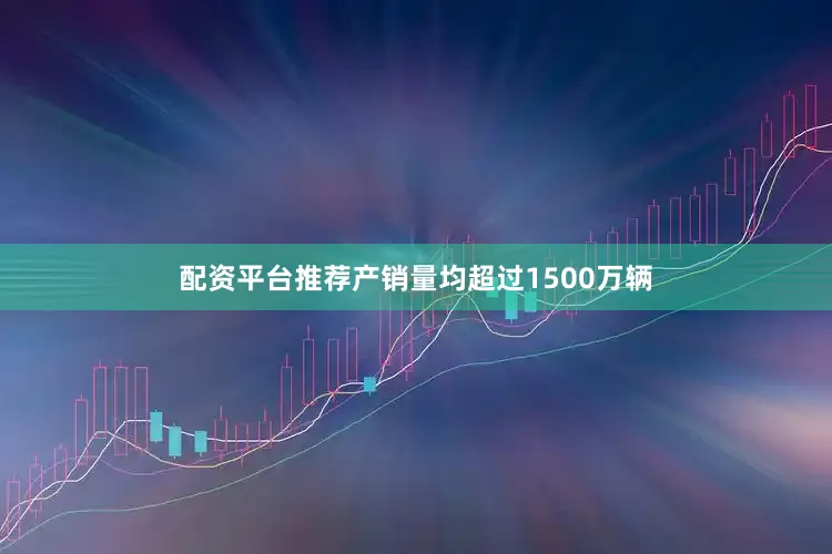 配资平台推荐产销量均超过1500万辆