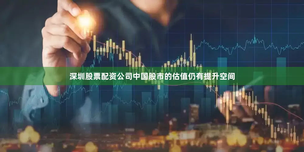 深圳股票配资公司中国股市的估值仍有提升空间