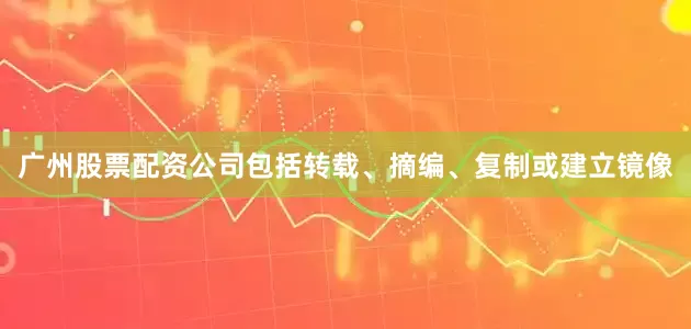 广州股票配资公司包括转载、摘编、复制或建立镜像