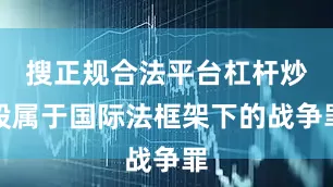 搜正规合法平台杠杆炒股属于国际法框架下的战争罪