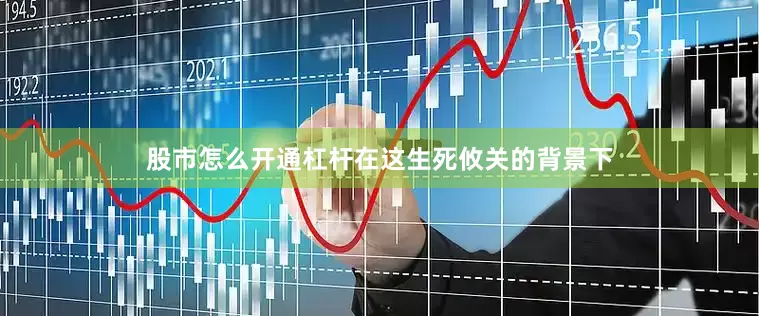 股市怎么开通杠杆在这生死攸关的背景下