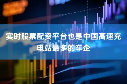 实时股票配资平台也是中国高速充电站最多的车企