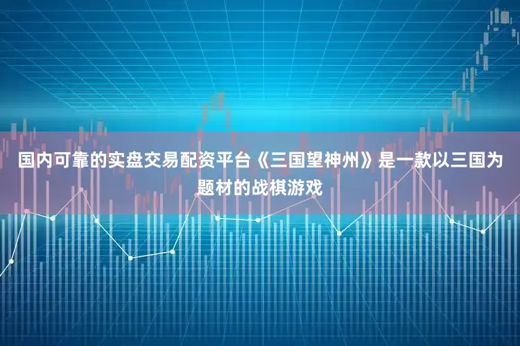 国内可靠的实盘交易配资平台《三国望神州》是一款以三国为题材的战棋游戏