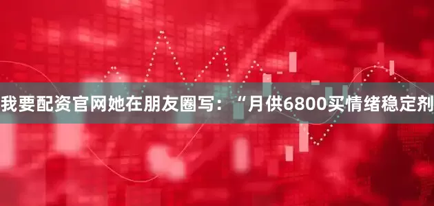 我要配资官网她在朋友圈写：“月供6800买情绪稳定剂