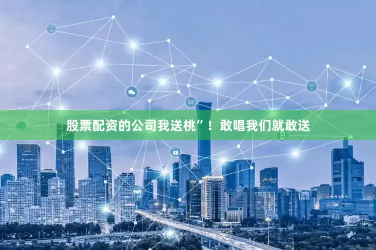 股票配资的公司我送桃”！敢唱我们就敢送