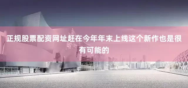 正规股票配资网址赶在今年年末上线这个新作也是很有可能的