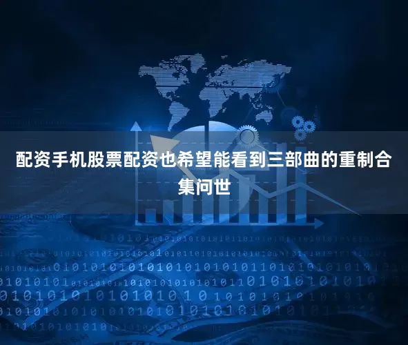 配资手机股票配资也希望能看到三部曲的重制合集问世
