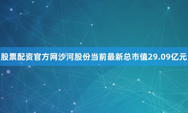 股票配资官方网沙河股份当前最新总市值29.09亿元